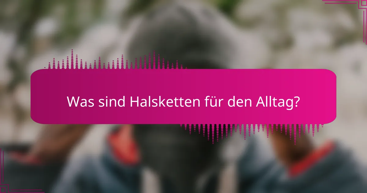 Was sind Halsketten für den Alltag?
