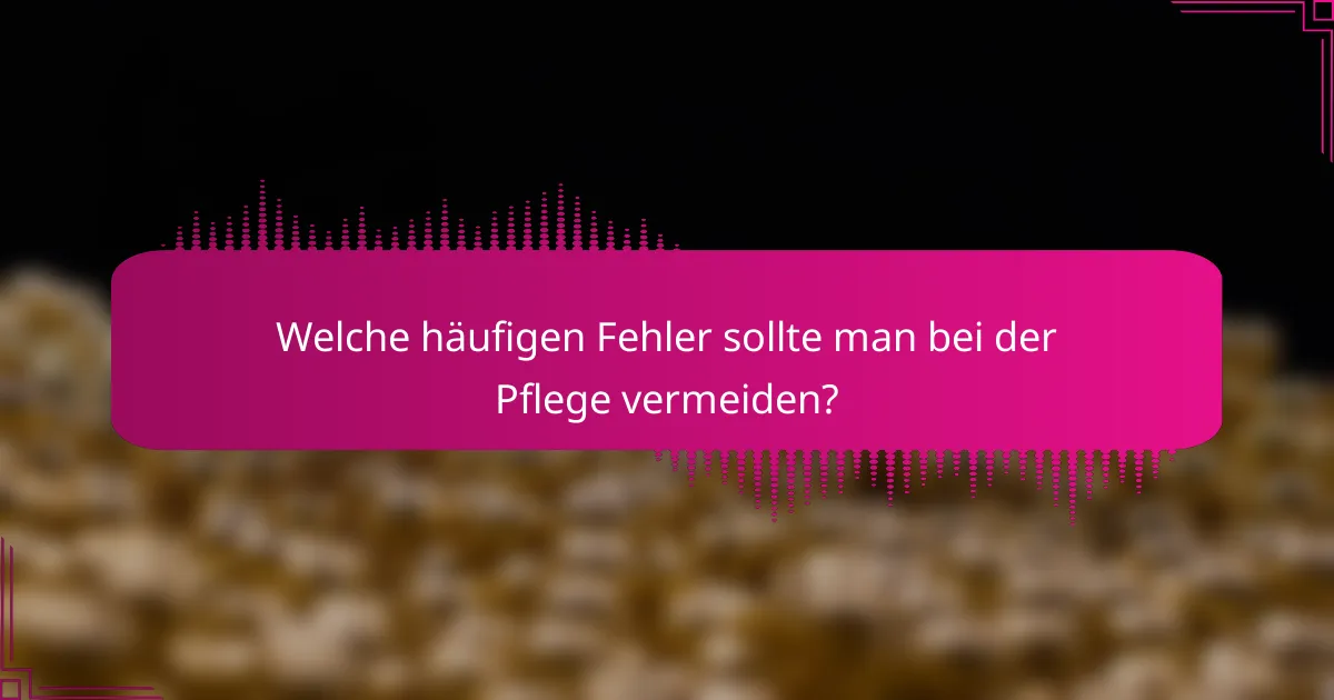 Welche häufigen Fehler sollte man bei der Pflege vermeiden?