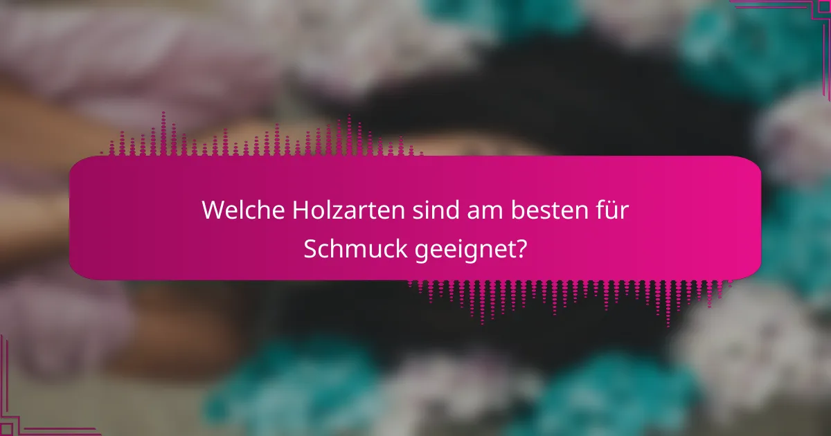 Welche Holzarten sind am besten für Schmuck geeignet?