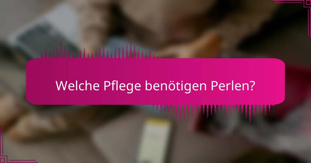 Welche Pflege benötigen Perlen?