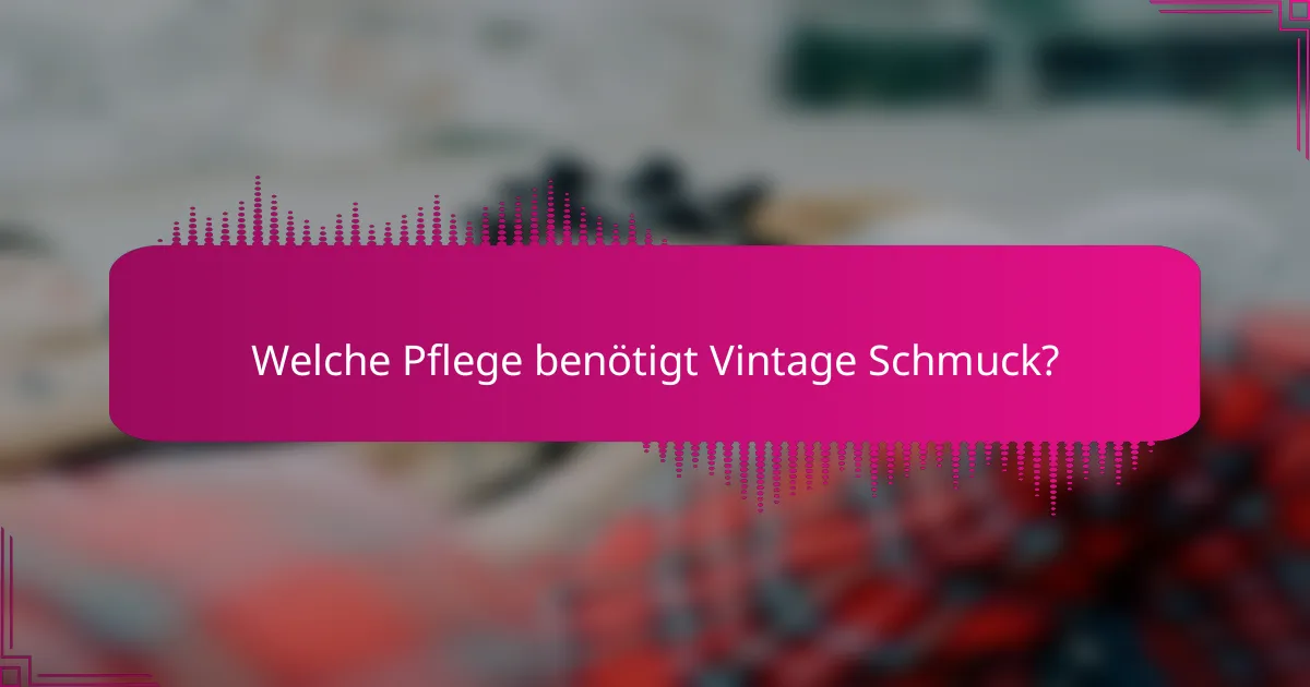 Welche Pflege benötigt Vintage Schmuck?