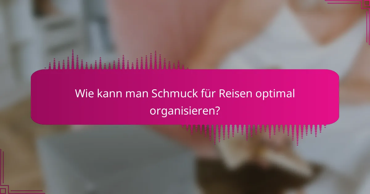 Wie kann man Schmuck für Reisen optimal organisieren?