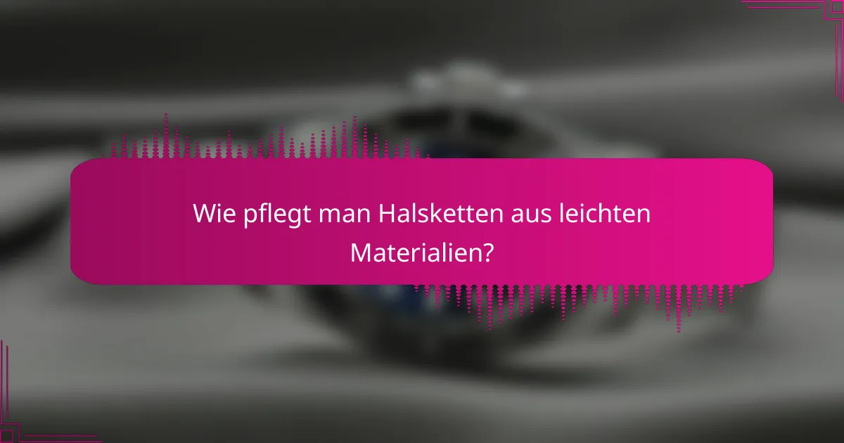 Wie pflegt man Halsketten aus leichten Materialien?