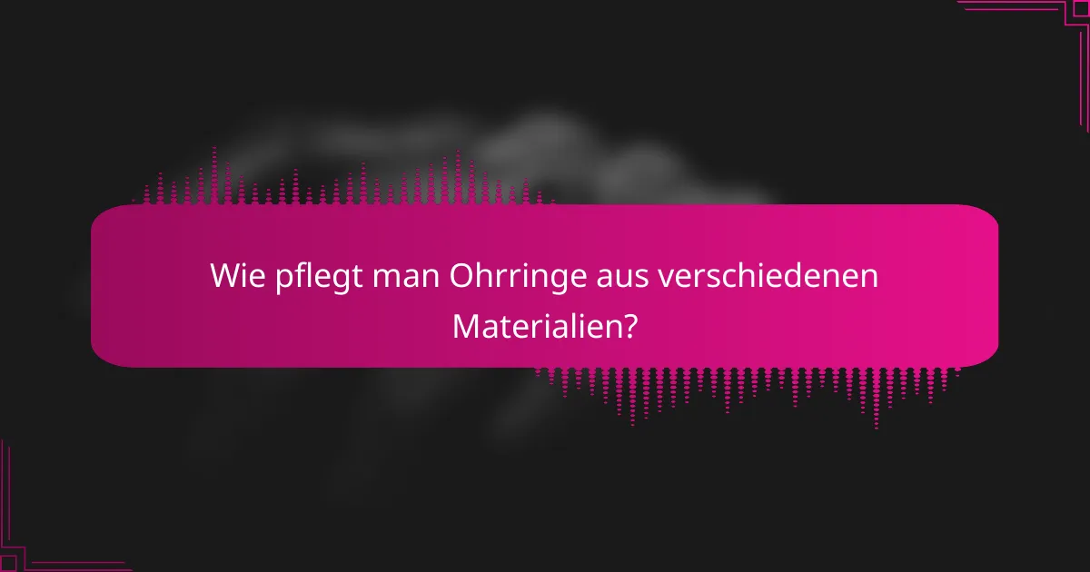 Wie pflegt man Ohrringe aus verschiedenen Materialien?