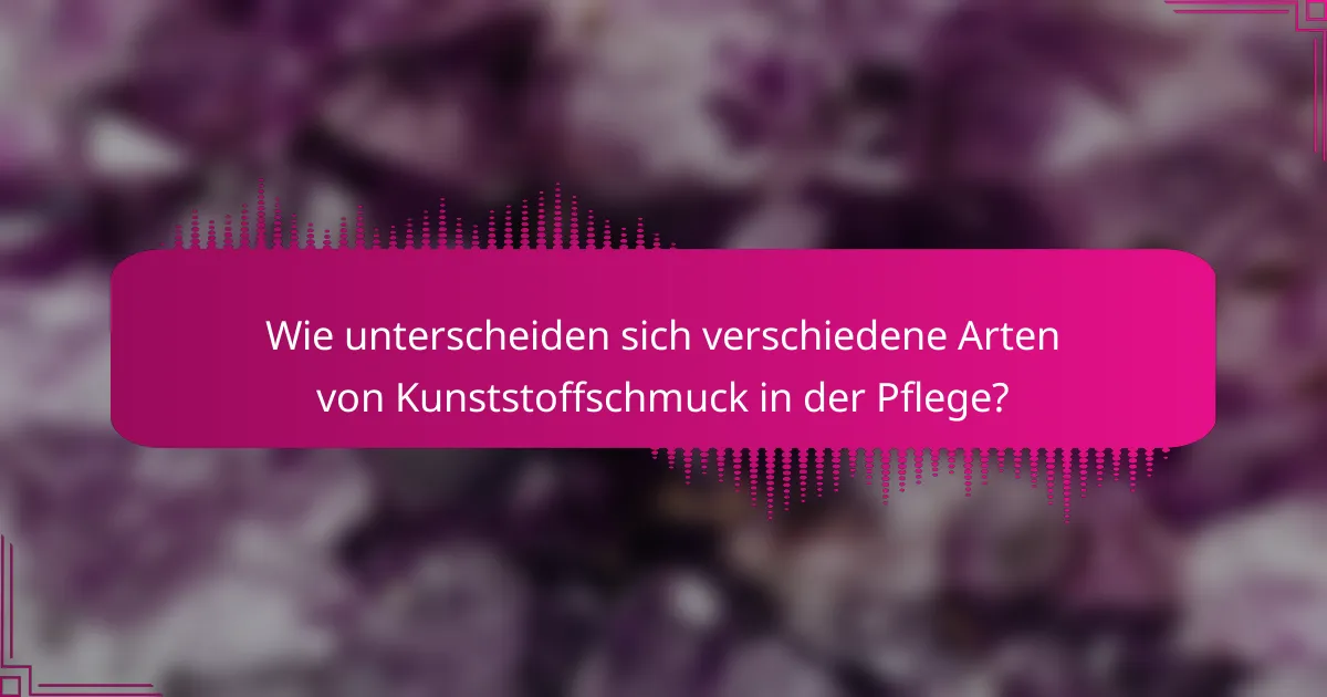 Wie unterscheiden sich verschiedene Arten von Kunststoffschmuck in der Pflege?