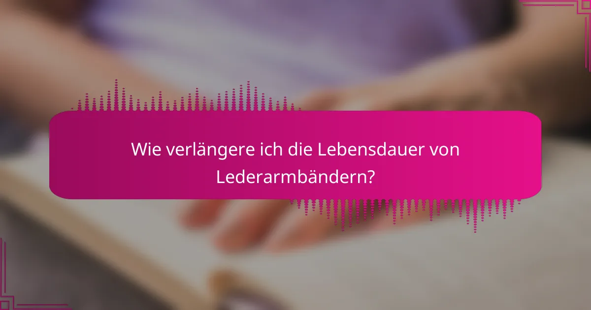 Wie verlängere ich die Lebensdauer von Lederarmbändern?