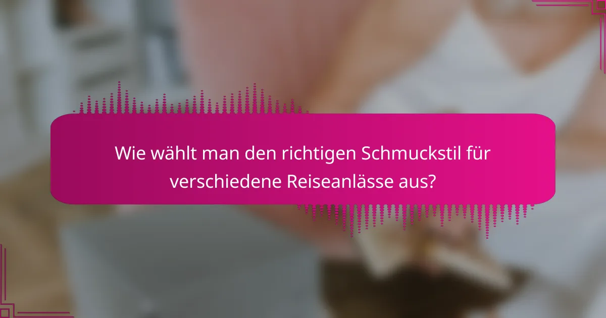 Wie wählt man den richtigen Schmuckstil für verschiedene Reiseanlässe aus?