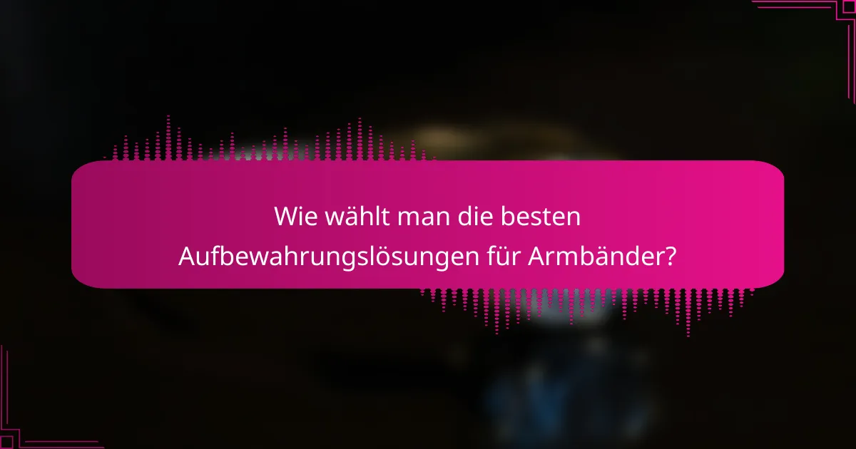 Wie wählt man die besten Aufbewahrungslösungen für Armbänder?