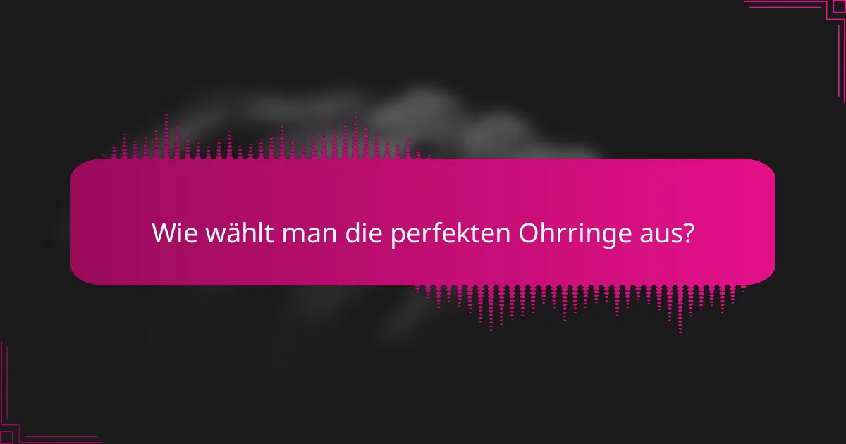 Wie wählt man die perfekten Ohrringe aus?