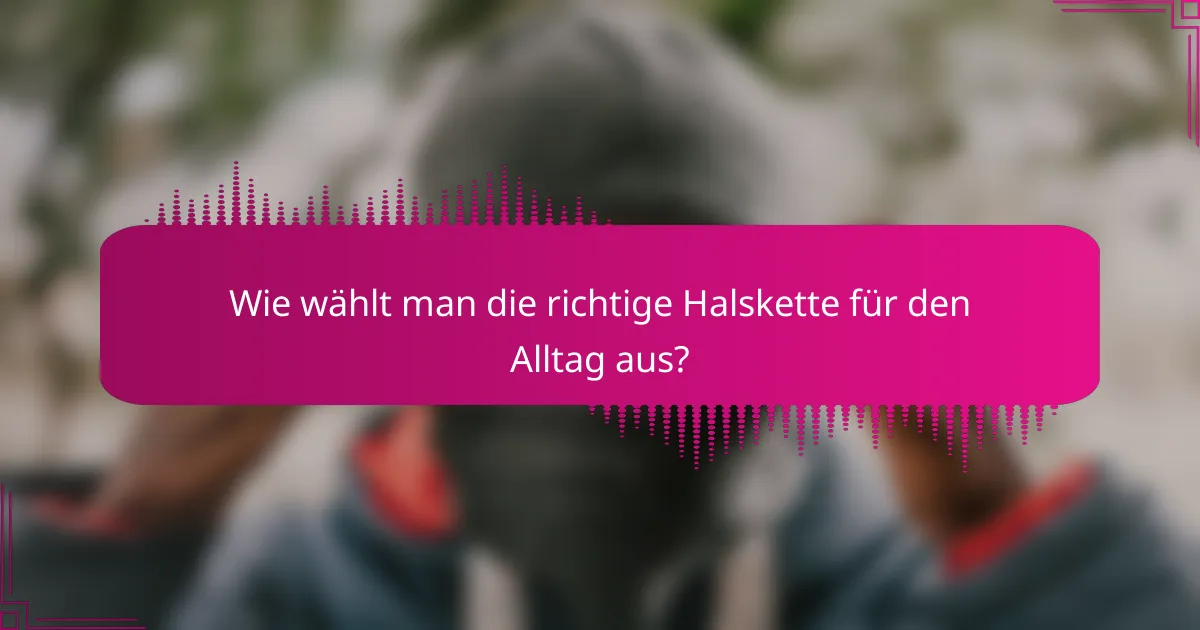 Wie wählt man die richtige Halskette für den Alltag aus?