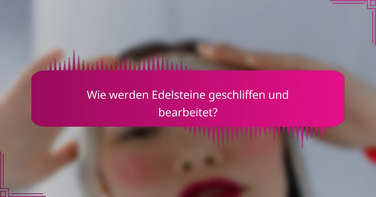 Wie werden Edelsteine geschliffen und bearbeitet?